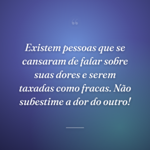 Existem pessoas que se cansaram de falar sobre suas dores e serem taxadas como fracas. Não subestime a dor do outro!