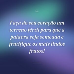 Faça do seu coração um terreno fértil para que a palavra seja semeada e frutifique os mais lindos frutos!