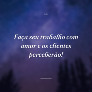Faça seu trabalho com amor e os clientes perceberão!