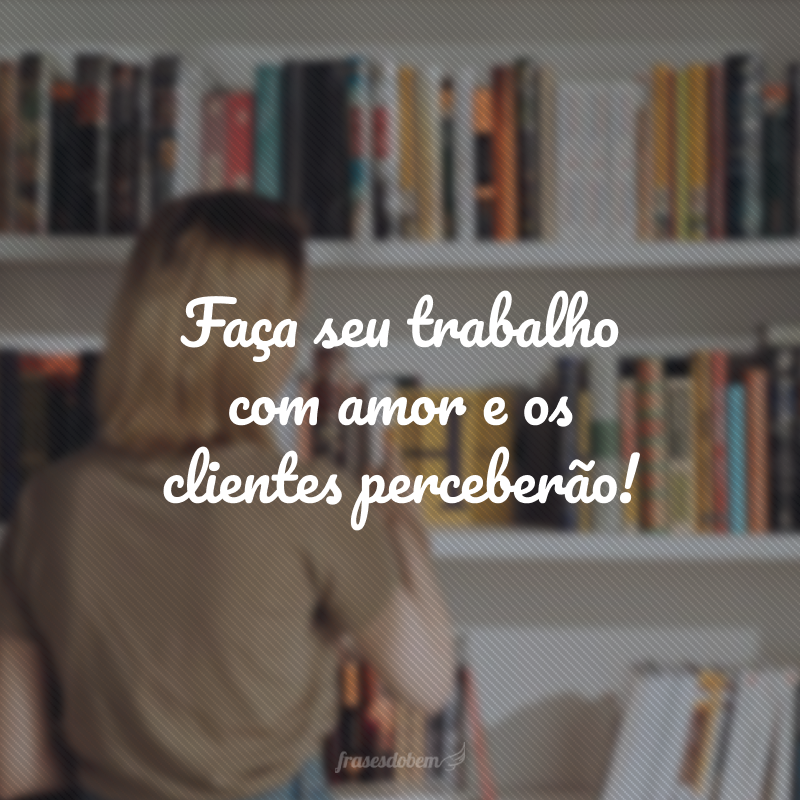 Faça seu trabalho com amor e os clientes perceberão!