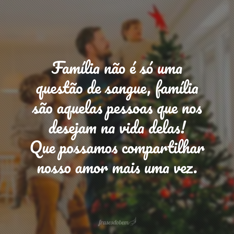 Família não é só uma questão de sangue, família são aquelas pessoas que nos desejam na vida delas! Que possamos compartilhar nosso amor mais uma vez.