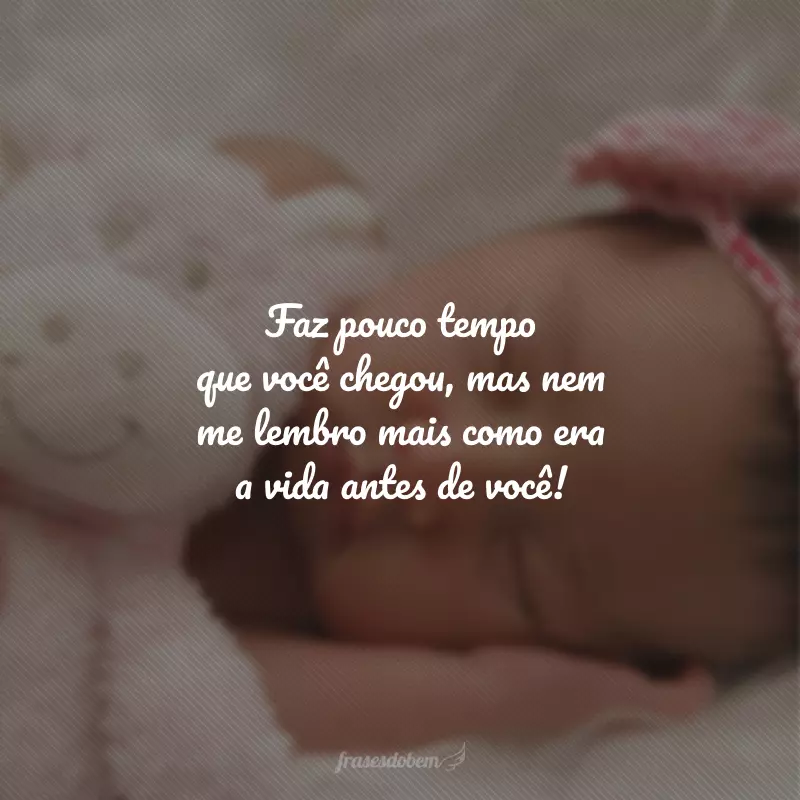 Faz pouco tempo que você chegou, mas nem me lembro mais como era a vida antes de você!