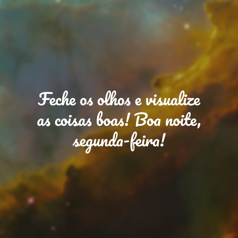 Feche os olhos e visualize as coisas boas! Boa noite, segunda-feira!