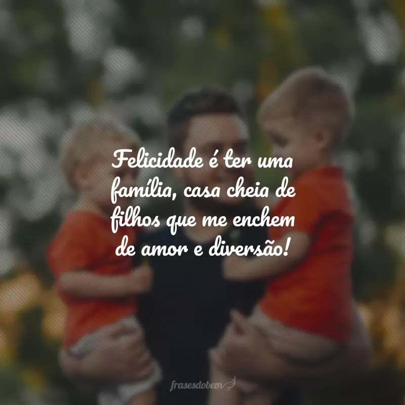 Felicidade é ter uma família, casa cheia de filhos que me enchem de amor e diversão!