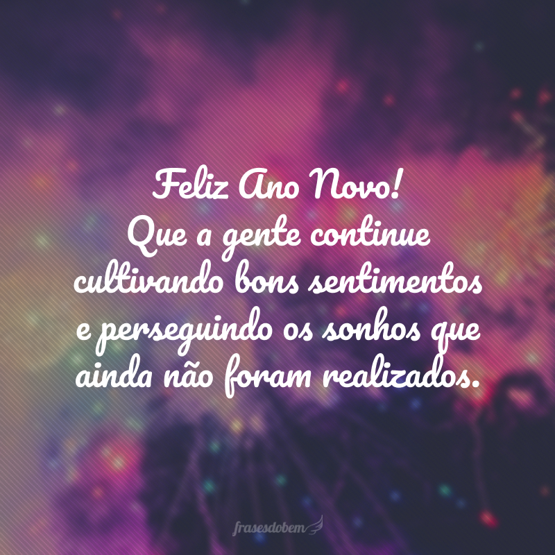 Feliz Ano Novo! Que a gente continue cultivando bons sentimentos e perseguindo os sonhos que ainda não foram realizados.