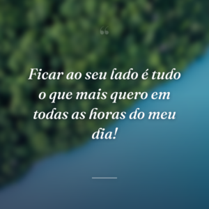 Ficar ao seu lado é tudo o que mais quero em todas as horas do meu dia!