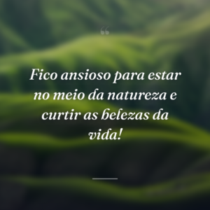 Fico ansioso para estar no meio da natureza e curtir as belezas da vida!