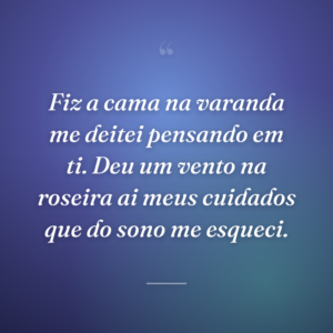 Fiz a cama na varanda me deitei pensando em ti. Deu um vento na roseira ai meus cuidados que do sono me esqueci.