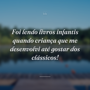 Foi lendo livros infantis quando criança que me desenvolvi até gostar dos clássicos!