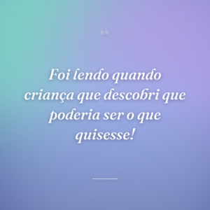 Foi lendo quando criança que descobri que poderia ser o que quisesse!