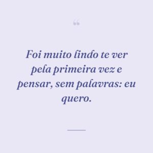 Foi muito lindo te ver pela primeira vez e pensar, sem palavras: eu quero.