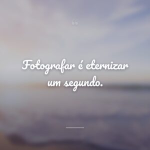 Fotografar é eternizar um segundo.