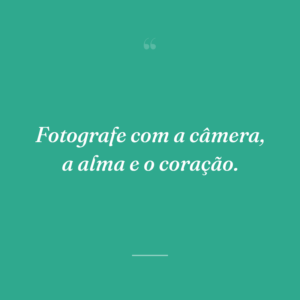 Fotografe com a câmera, a alma e o coração.