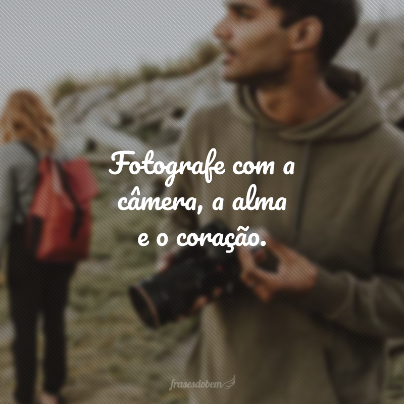 Fotografe com a câmera, a alma e o coração.