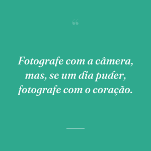 Fotografe com a câmera, mas, se um dia puder, fotografe com o coração.