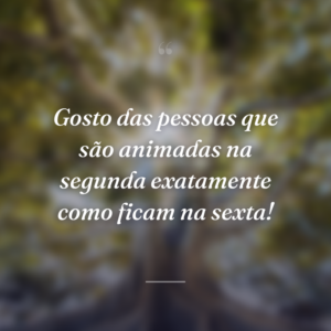 Gosto das pessoas que são animadas na segunda exatamente como ficam na sexta!