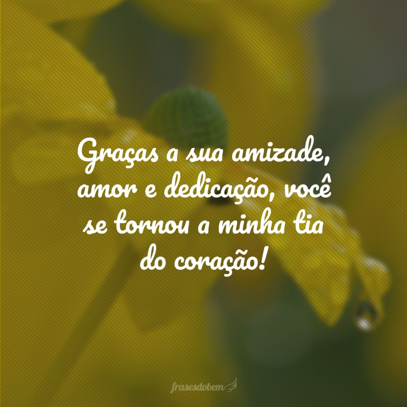 Graças a sua amizade, amor e dedicação, você se tornou a minha tia do coração!