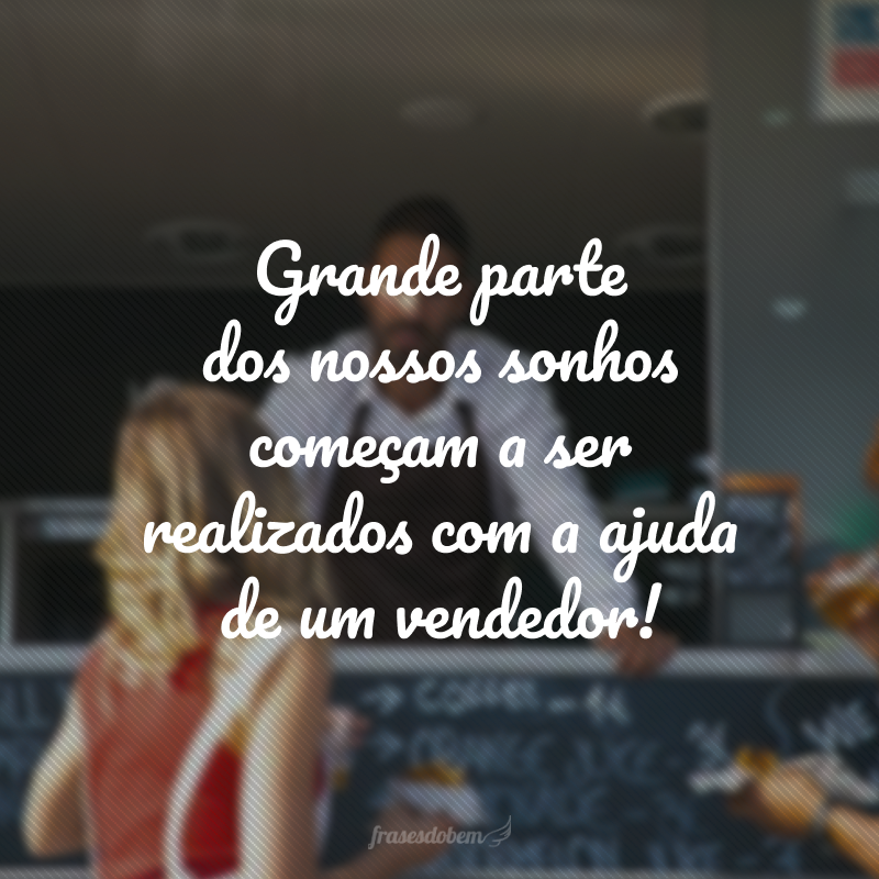 Grande parte dos nossos sonhos começam a ser realizados com a ajuda de um vendedor!