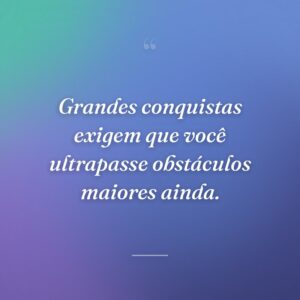 Grandes conquistas exigem que você ultrapasse obstáculos maiores ainda.