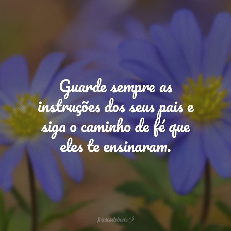 Guarde sempre as instruções dos seus pais e siga o caminho de fé que eles te ensinaram.