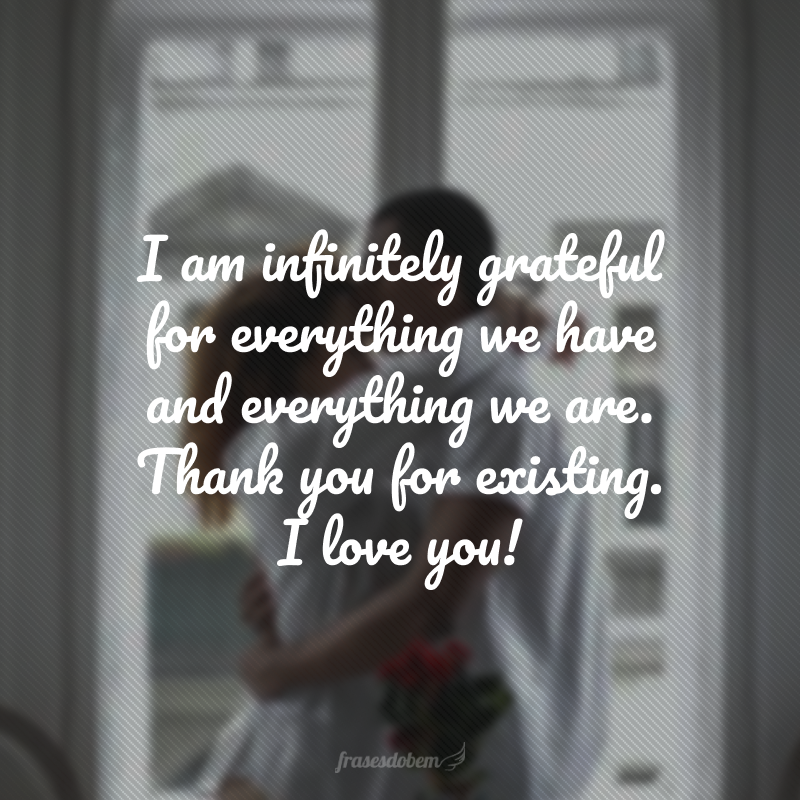 I am infinitely grateful for everything we have and everything we are. Thank you for existing. I love you! (Eu sou infinitamente grata por tudo que temos e por tudo que somos. Obrigada por existir. Amo você!) 
