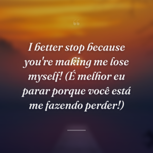 I better stop because you're making me lose myself! (É melhor eu parar porque você está me fazendo perder!)