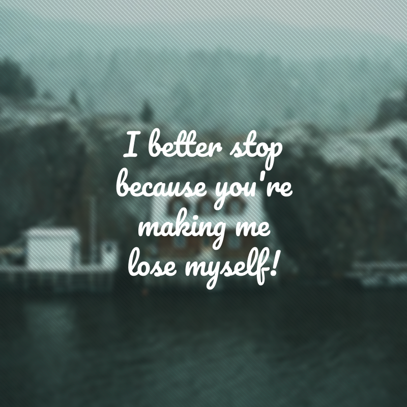 I better stop because you're making me lose myself! (É melhor eu parar porque você está me fazendo perder!)