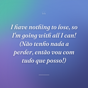I have nothing to lose, so I'm going with all I can! (Não tenho nada a perder, então vou com tudo que posso!)