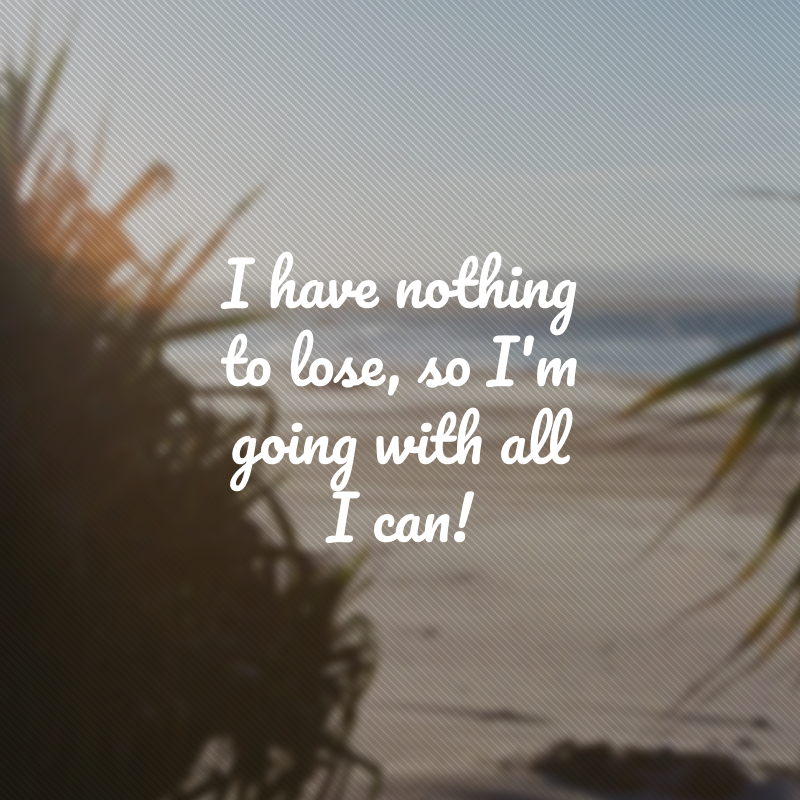 I have nothing to lose, so I'm going with all I can! (Não tenho nada a perder, então vou com tudo que posso!)