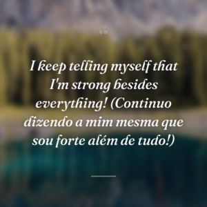 I keep telling myself that I'm strong besides everything! (Continuo dizendo a mim mesma que sou forte além de tudo!)