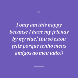 I only am this happy because I have my friends by my side! (Eu só estou feliz porque tenho meus amigos ao meu lado!)