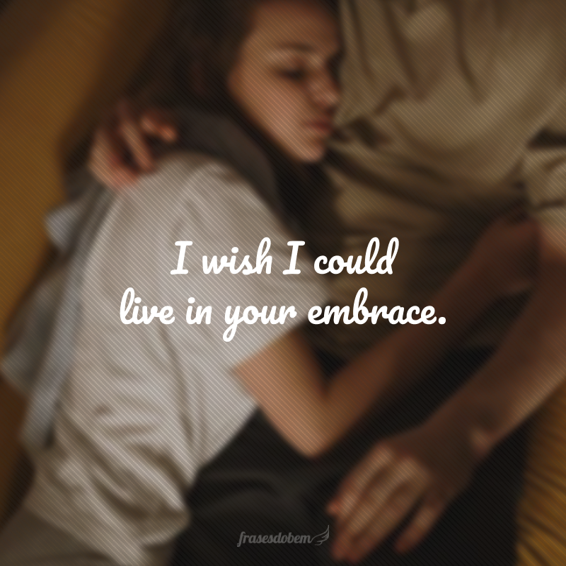 I wish I could live in your embrace. (Eu gostaria de poder viver no seu abraço.) 