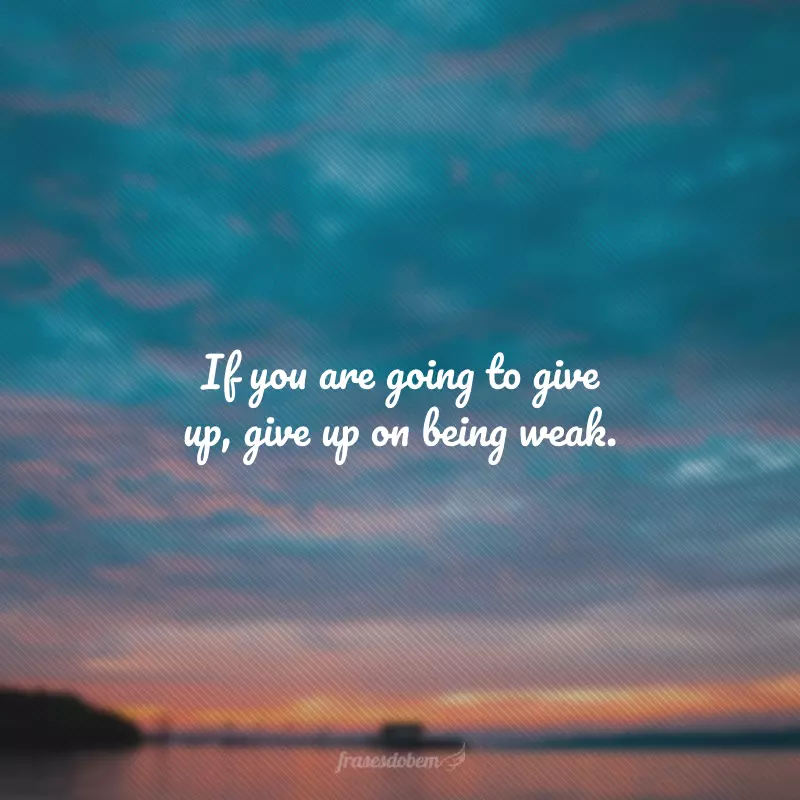 If you are going to give up, give up on being weak. (Se for para desistir, desista de ser fraco.)