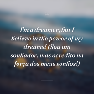 I'm a dreamer, but I believe in the power of my dreams! (Sou um sonhador, mas acredito na força dos meus sonhos!)