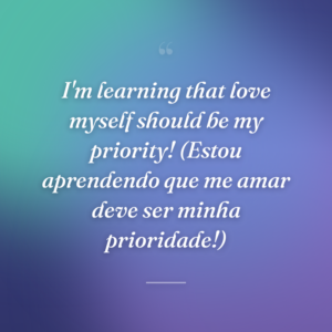 I'm learning that love myself should be my priority! (Estou aprendendo que me amar deve ser minha prioridade!)