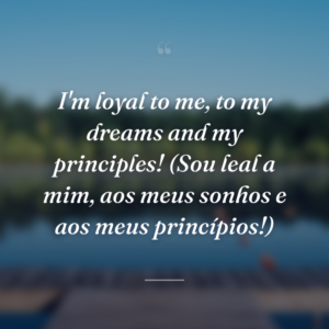 I'm loyal to me, to my dreams and my principles! (Sou leal a mim, aos meus sonhos e aos meus princípios!)