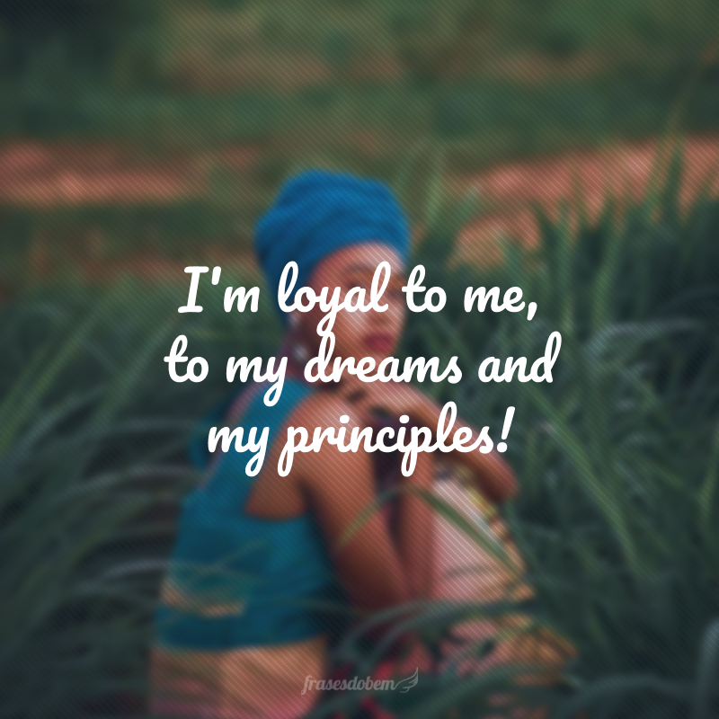 I'm loyal to me, to my dreams and my principles! (Sou leal a mim, aos meus sonhos e aos meus princípios!)