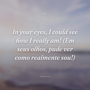 In your eyes, I could see how I really am! (Em seus olhos, pude ver como realmente sou!)