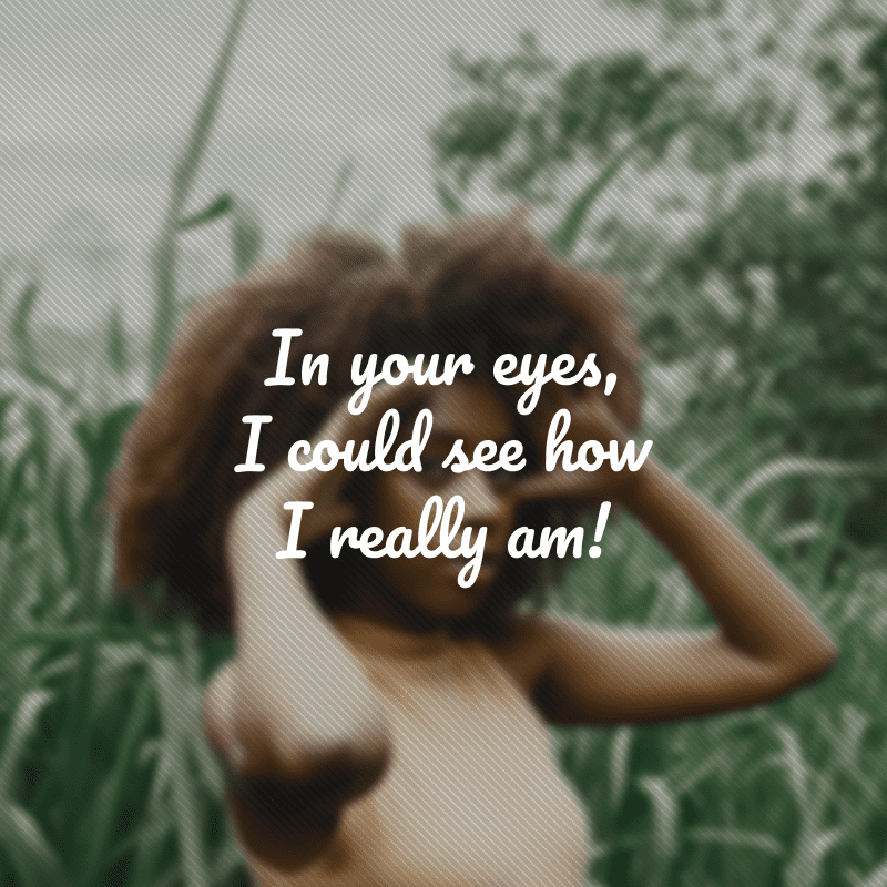 In your eyes, I could see how I really am! (Em seus olhos, pude ver como realmente sou!)