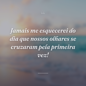 Jamais me esquecerei do dia que nossos olhares se cruzaram pela primeira vez!