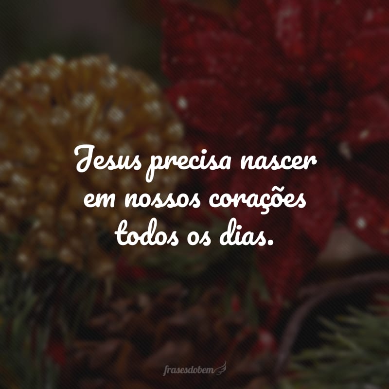 Jesus precisa nascer em nossos corações todos os dias.