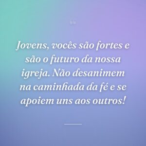 Jovens, vocês são fortes e são o futuro da nossa igreja. Não desanimem na caminhada da fé e se apoiem uns aos outros!