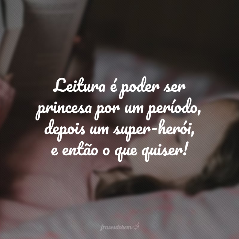 Leitura é poder ser princesa por um período, depois um super-herói, e então o que quiser!