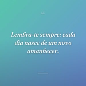 Lembra-te sempre: cada dia nasce de um novo amanhecer.