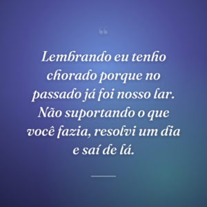 Lembrando eu tenho chorado porque no passado já foi nosso lar. Não suportando o que você fazia, resolvi um dia e saí de lá.