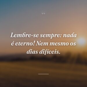 Lembre-se sempre: nada é eterno! Nem mesmo os dias difíceis.
