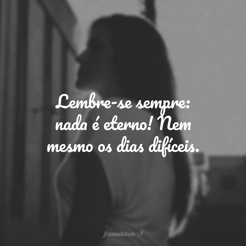 Lembre-se sempre: nada é eterno! Nem mesmo os dias difíceis. 