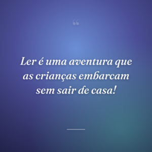 Ler é uma aventura que as crianças embarcam sem sair de casa!