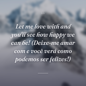 Let me love with and you'll see how happy we can be! (Deixe-me amar com e você verá como podemos ser felizes!)