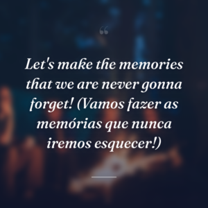 Let's make the memories that we are never gonna forget! (Vamos fazer as memórias que nunca iremos esquecer!)